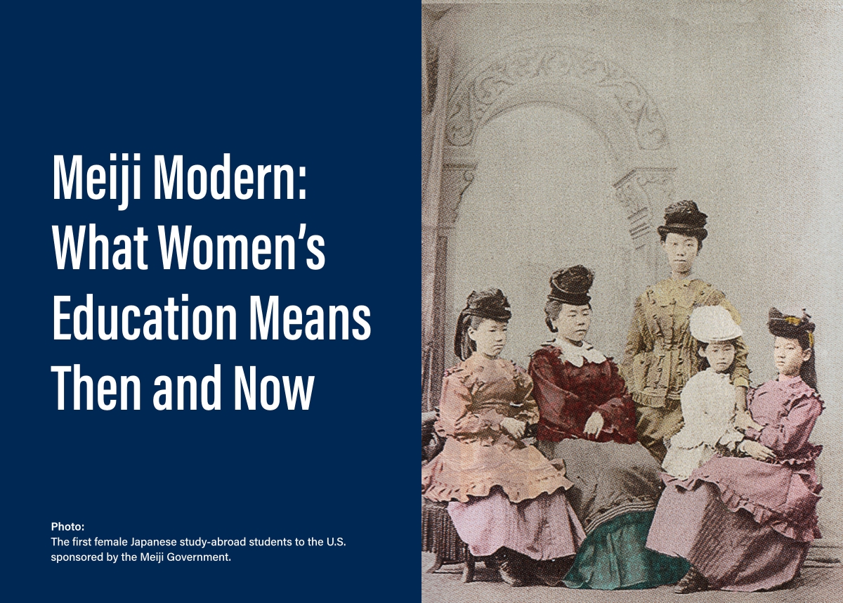 Meiji Modern: What Women’s Education Means Then and Now (Photo: The first female Japanese study-abroad students to the U.S. sponsored by the Meiji Government.)
