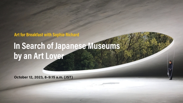 Art for Breakfast with Sophie Richard: In Search of Japanese Museums by an Art Lover, October 12, 2023, 8:00–9:15 a.m. (JST)