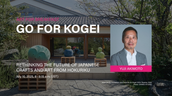 Art for Breakfast with Yuji Akimoto, GO FOR KOGEI: Rethinking the Future of Japanese Crafts and Art from Hokuriku, July 10, 2025, 8:00 a.m. (JST)