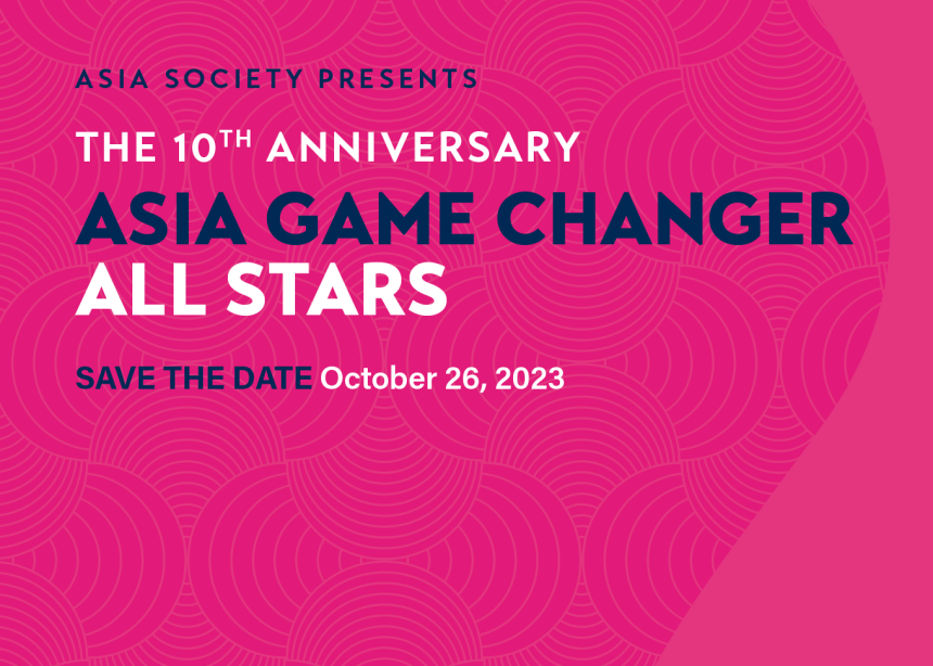 Asia Society Presents the 10th Anniversary Asia Game Changer All Stars Save the Date October 26, 2023